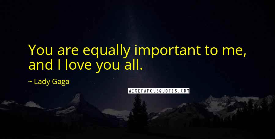Lady Gaga Quotes: You are equally important to me, and I love you all.