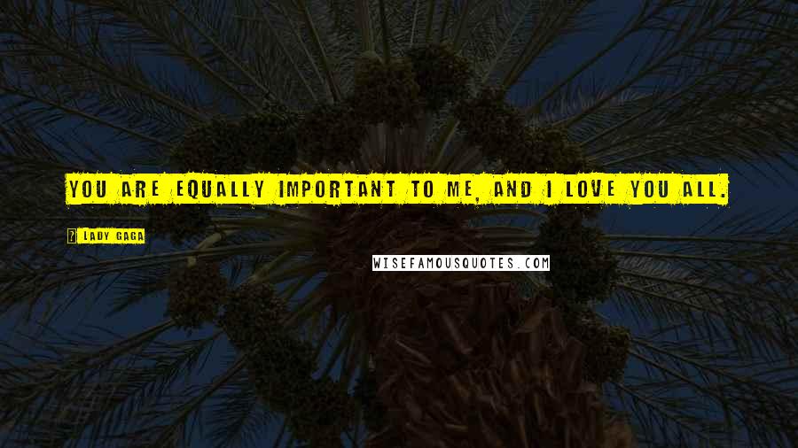 Lady Gaga Quotes: You are equally important to me, and I love you all.