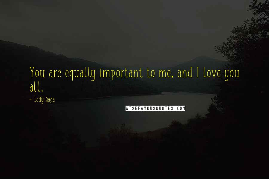 Lady Gaga Quotes: You are equally important to me, and I love you all.