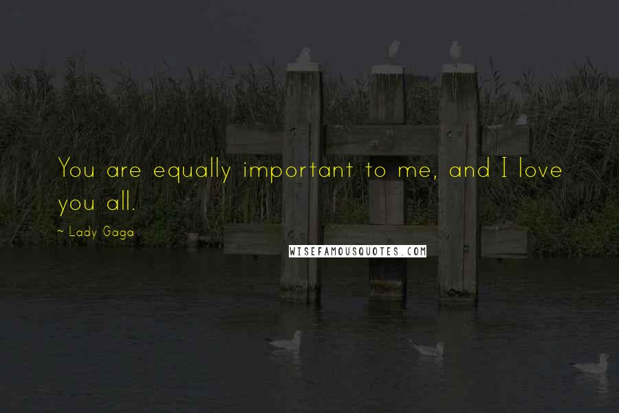 Lady Gaga Quotes: You are equally important to me, and I love you all.