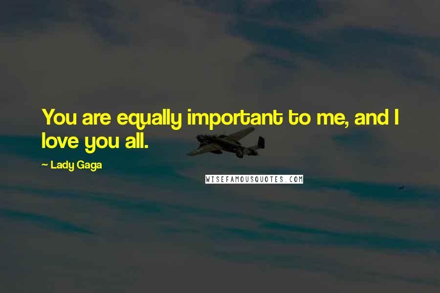Lady Gaga Quotes: You are equally important to me, and I love you all.