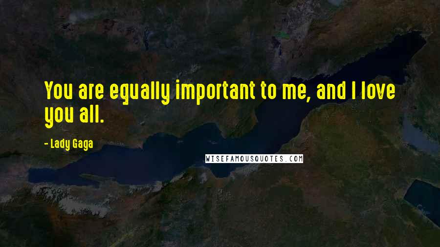 Lady Gaga Quotes: You are equally important to me, and I love you all.
