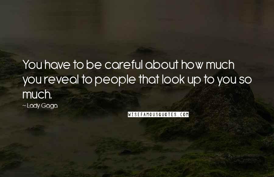 Lady Gaga Quotes: You have to be careful about how much you reveal to people that look up to you so much.