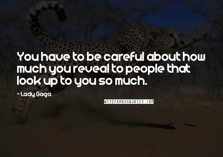 Lady Gaga Quotes: You have to be careful about how much you reveal to people that look up to you so much.