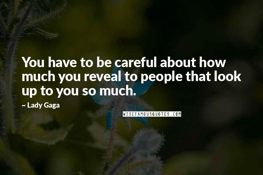 Lady Gaga Quotes: You have to be careful about how much you reveal to people that look up to you so much.