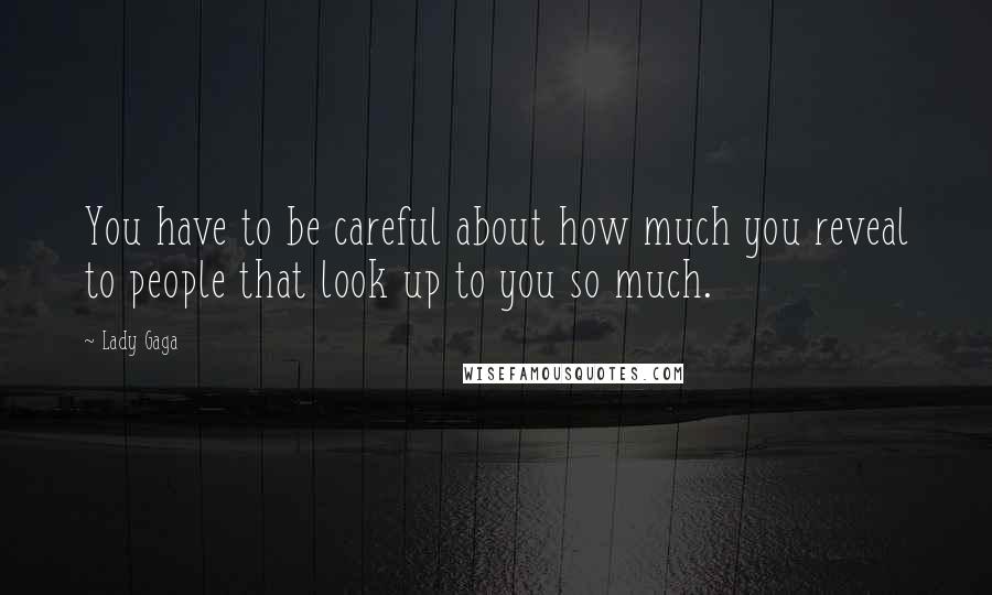 Lady Gaga Quotes: You have to be careful about how much you reveal to people that look up to you so much.