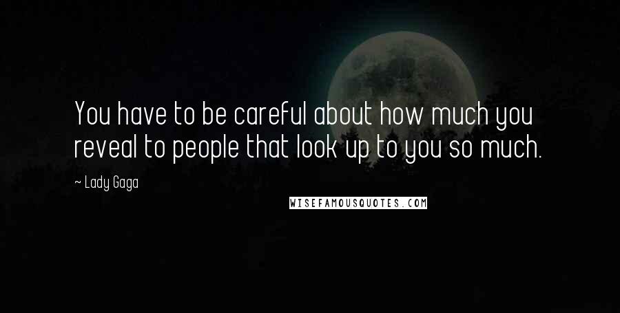 Lady Gaga Quotes: You have to be careful about how much you reveal to people that look up to you so much.