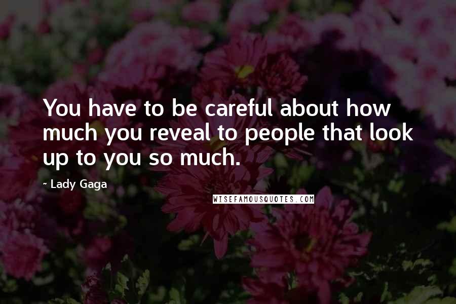 Lady Gaga Quotes: You have to be careful about how much you reveal to people that look up to you so much.