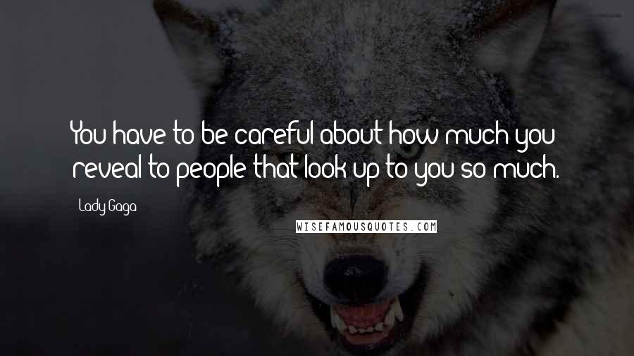 Lady Gaga Quotes: You have to be careful about how much you reveal to people that look up to you so much.