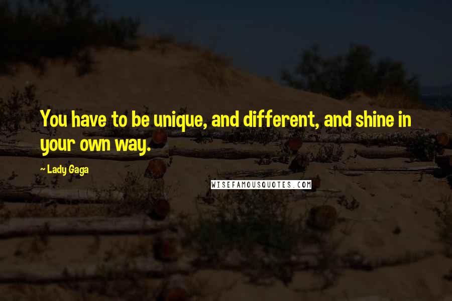 Lady Gaga Quotes: You have to be unique, and different, and shine in your own way.