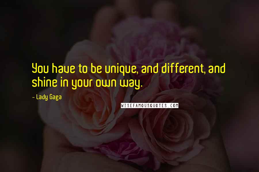 Lady Gaga Quotes: You have to be unique, and different, and shine in your own way.