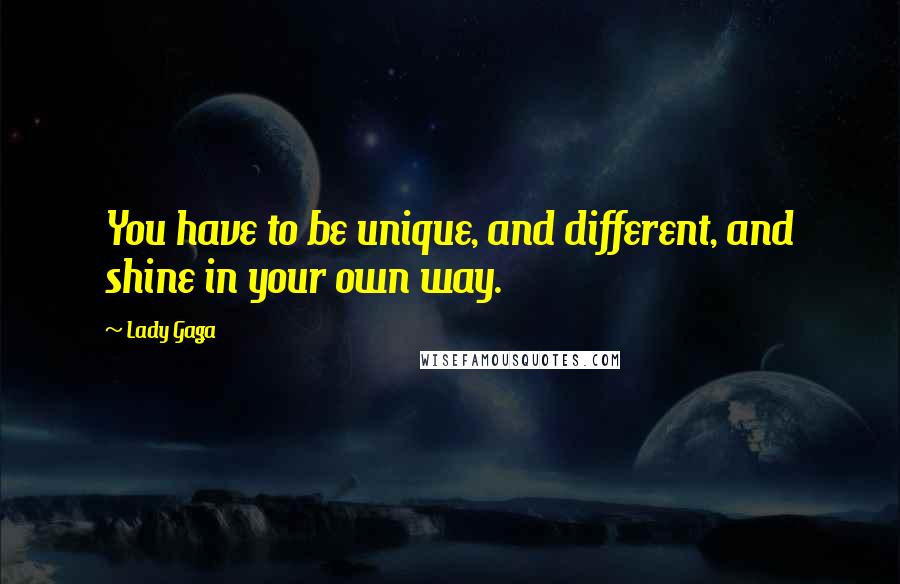 Lady Gaga Quotes: You have to be unique, and different, and shine in your own way.