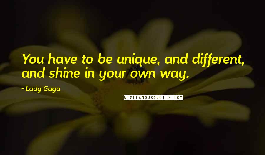 Lady Gaga Quotes: You have to be unique, and different, and shine in your own way.