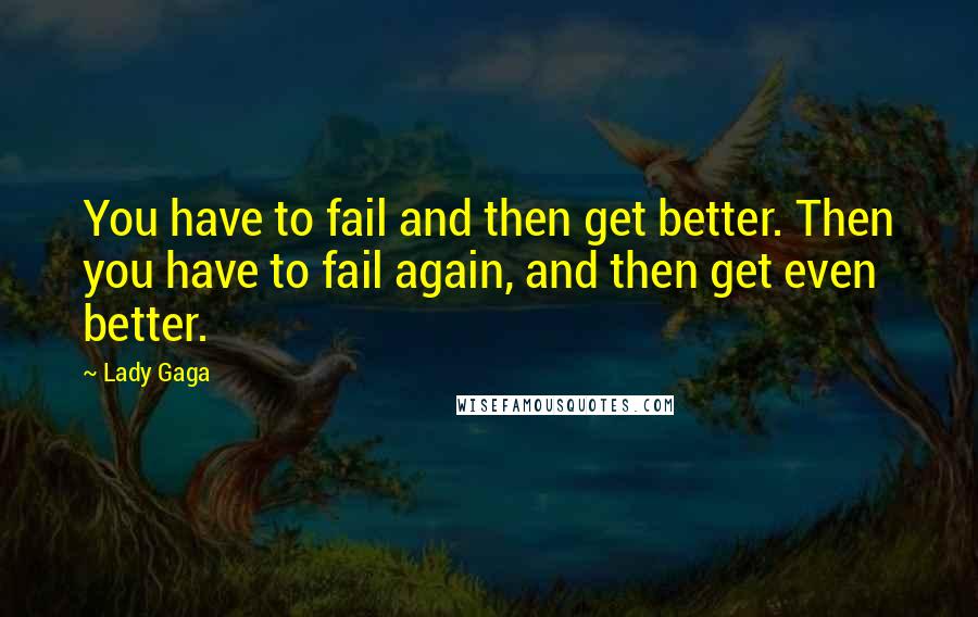 Lady Gaga Quotes: You have to fail and then get better. Then you have to fail again, and then get even better.