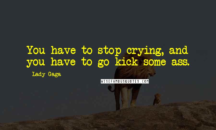 Lady Gaga Quotes: You have to stop crying, and you have to go kick some ass.