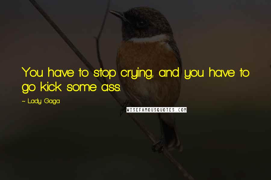 Lady Gaga Quotes: You have to stop crying, and you have to go kick some ass.