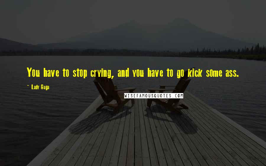 Lady Gaga Quotes: You have to stop crying, and you have to go kick some ass.