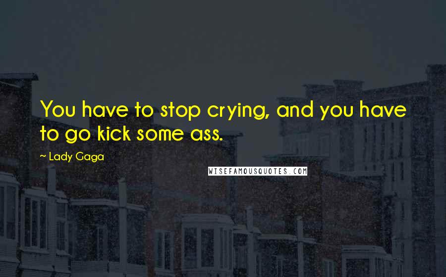 Lady Gaga Quotes: You have to stop crying, and you have to go kick some ass.