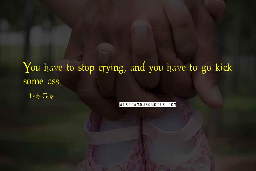 Lady Gaga Quotes: You have to stop crying, and you have to go kick some ass.