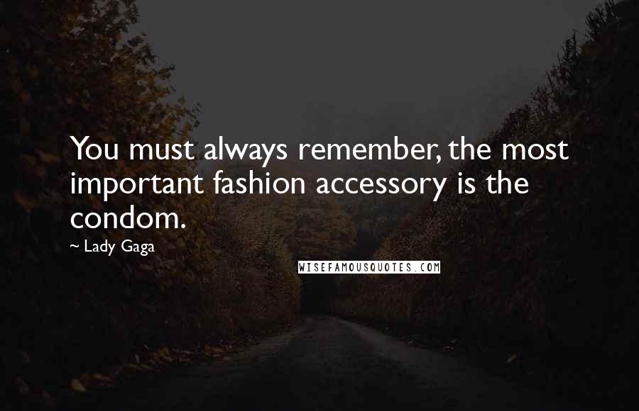 Lady Gaga Quotes: You must always remember, the most important fashion accessory is the condom.