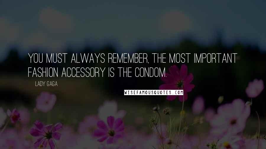 Lady Gaga Quotes: You must always remember, the most important fashion accessory is the condom.