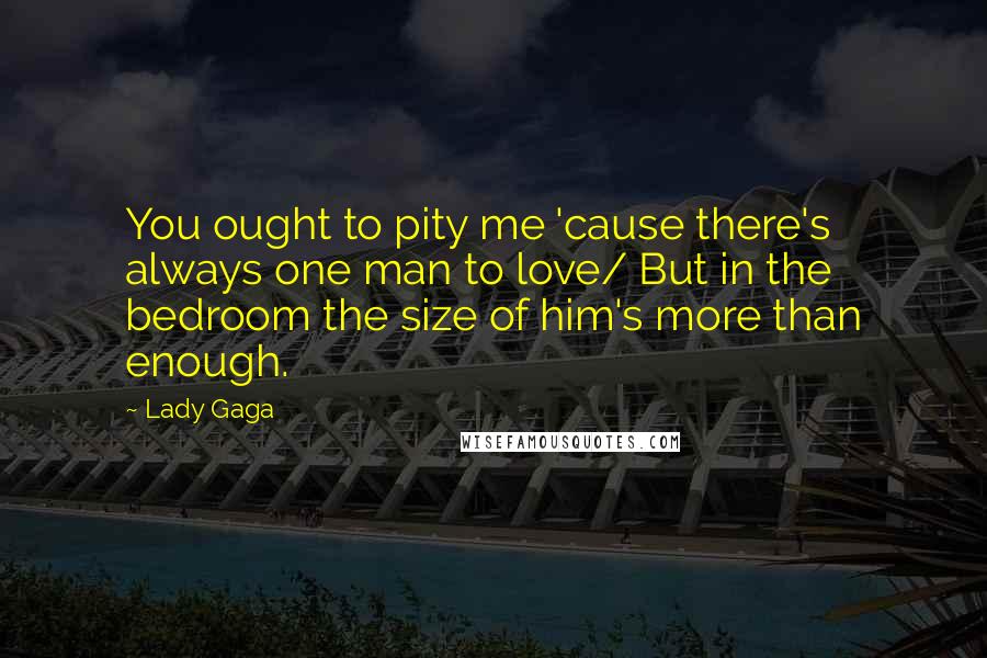 Lady Gaga Quotes: You ought to pity me 'cause there's always one man to love/ But in the bedroom the size of him's more than enough.