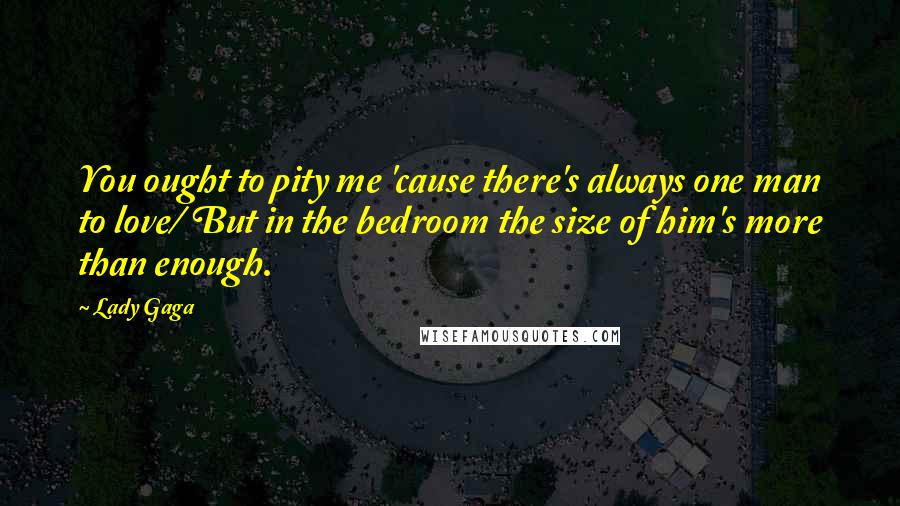 Lady Gaga Quotes: You ought to pity me 'cause there's always one man to love/ But in the bedroom the size of him's more than enough.