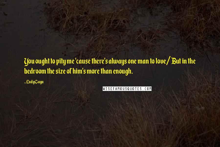 Lady Gaga Quotes: You ought to pity me 'cause there's always one man to love/ But in the bedroom the size of him's more than enough.