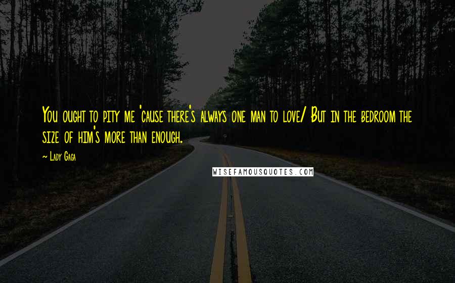 Lady Gaga Quotes: You ought to pity me 'cause there's always one man to love/ But in the bedroom the size of him's more than enough.