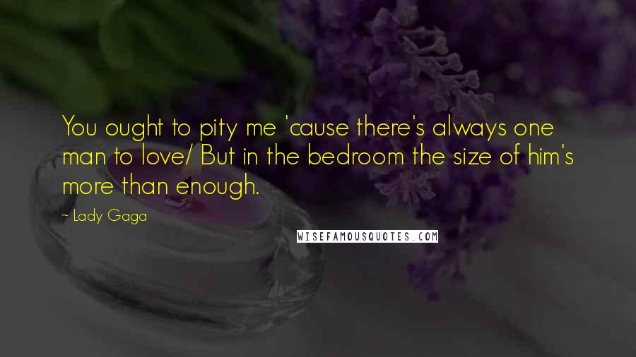 Lady Gaga Quotes: You ought to pity me 'cause there's always one man to love/ But in the bedroom the size of him's more than enough.