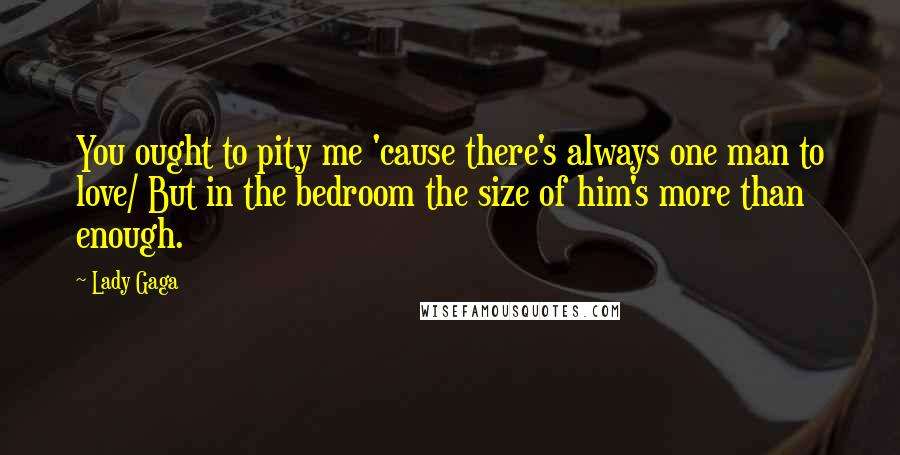 Lady Gaga Quotes: You ought to pity me 'cause there's always one man to love/ But in the bedroom the size of him's more than enough.