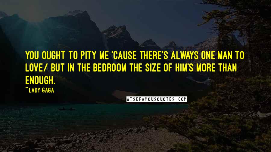 Lady Gaga Quotes: You ought to pity me 'cause there's always one man to love/ But in the bedroom the size of him's more than enough.