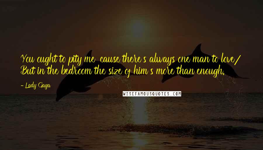 Lady Gaga Quotes: You ought to pity me 'cause there's always one man to love/ But in the bedroom the size of him's more than enough.