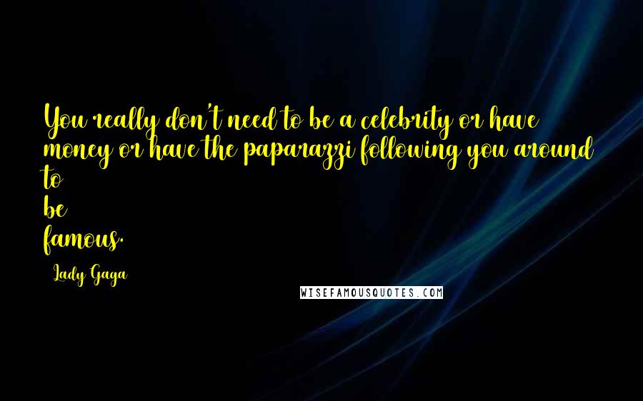 Lady Gaga Quotes: You really don't need to be a celebrity or have money or have the paparazzi following you around to be famous.