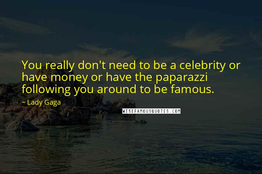 Lady Gaga Quotes: You really don't need to be a celebrity or have money or have the paparazzi following you around to be famous.