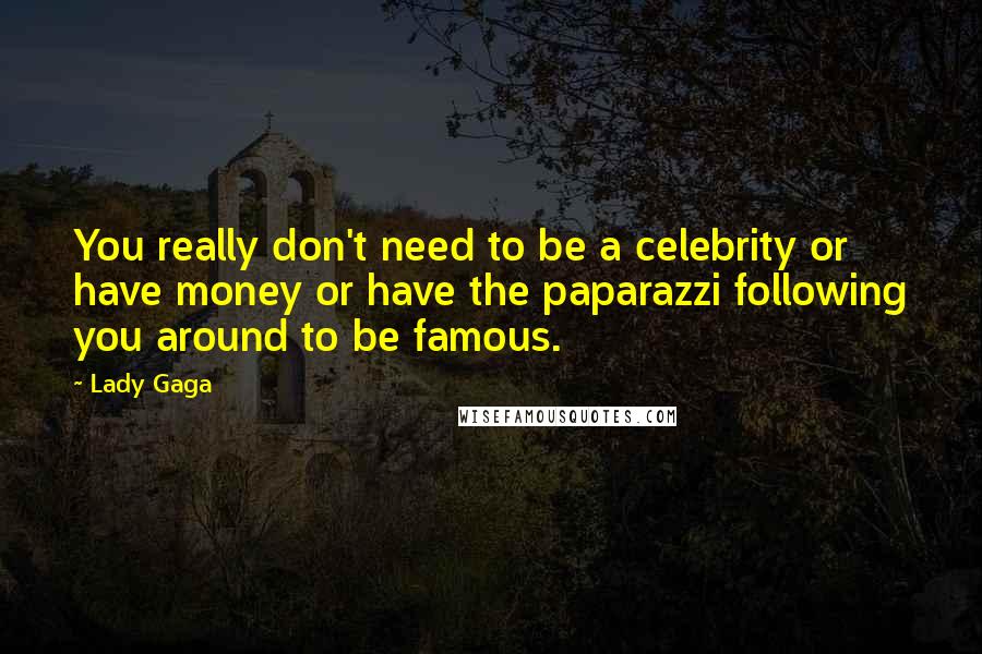 Lady Gaga Quotes: You really don't need to be a celebrity or have money or have the paparazzi following you around to be famous.