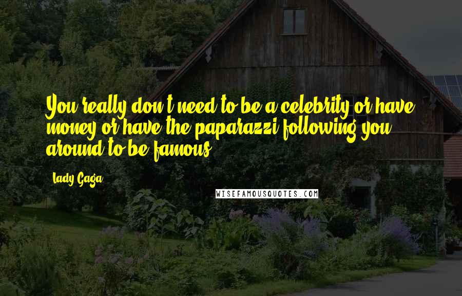 Lady Gaga Quotes: You really don't need to be a celebrity or have money or have the paparazzi following you around to be famous.