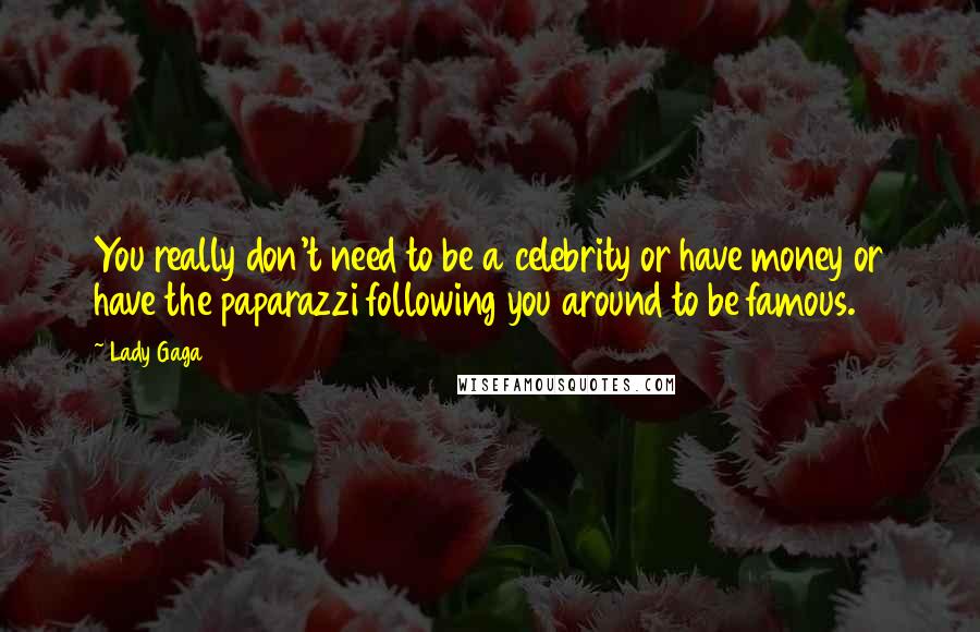 Lady Gaga Quotes: You really don't need to be a celebrity or have money or have the paparazzi following you around to be famous.