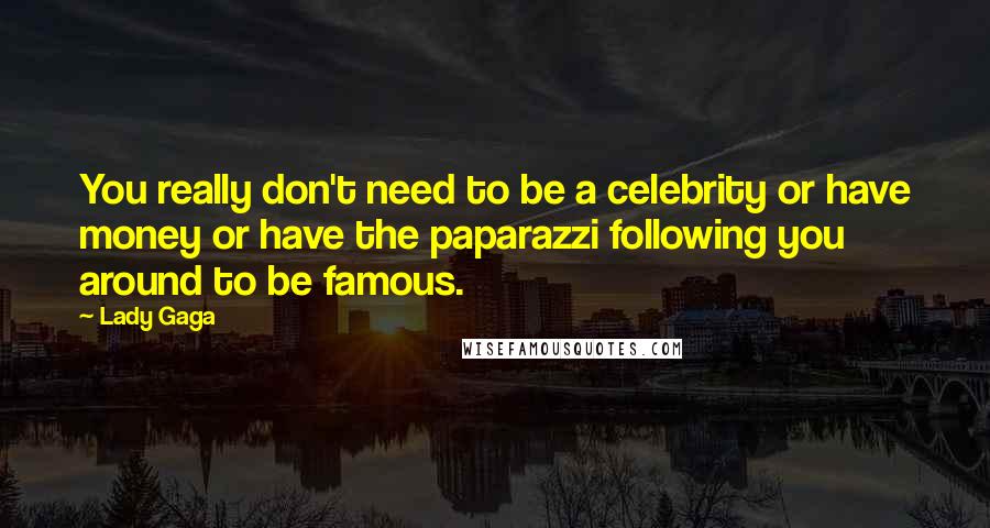 Lady Gaga Quotes: You really don't need to be a celebrity or have money or have the paparazzi following you around to be famous.