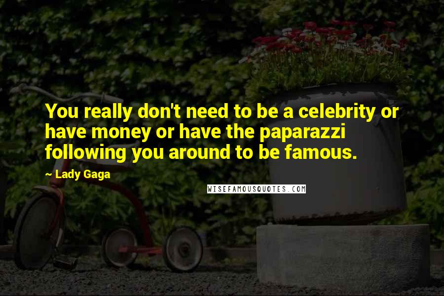 Lady Gaga Quotes: You really don't need to be a celebrity or have money or have the paparazzi following you around to be famous.