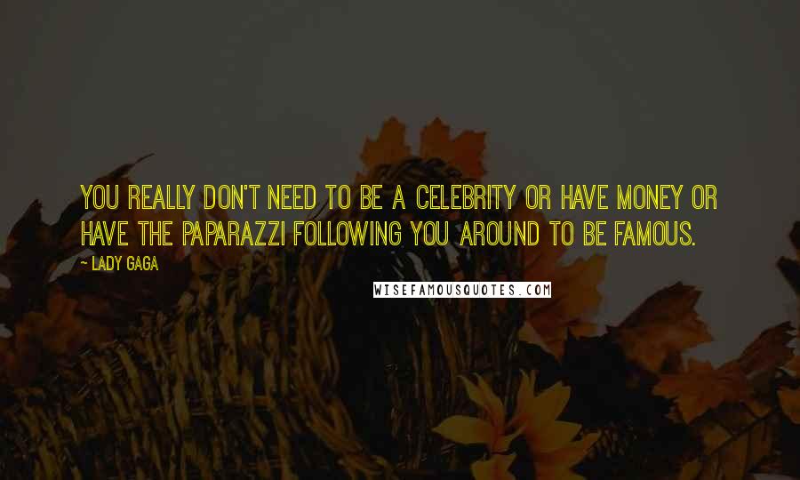 Lady Gaga Quotes: You really don't need to be a celebrity or have money or have the paparazzi following you around to be famous.