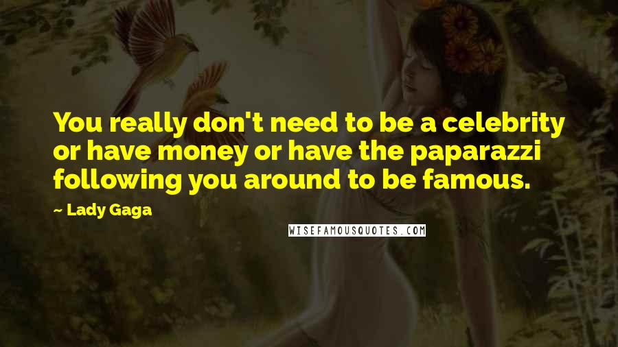 Lady Gaga Quotes: You really don't need to be a celebrity or have money or have the paparazzi following you around to be famous.