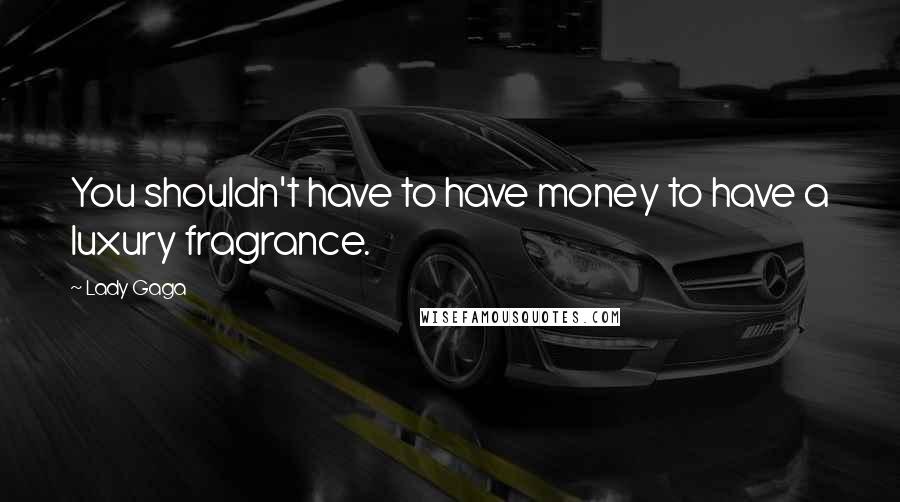 Lady Gaga Quotes: You shouldn't have to have money to have a luxury fragrance.
