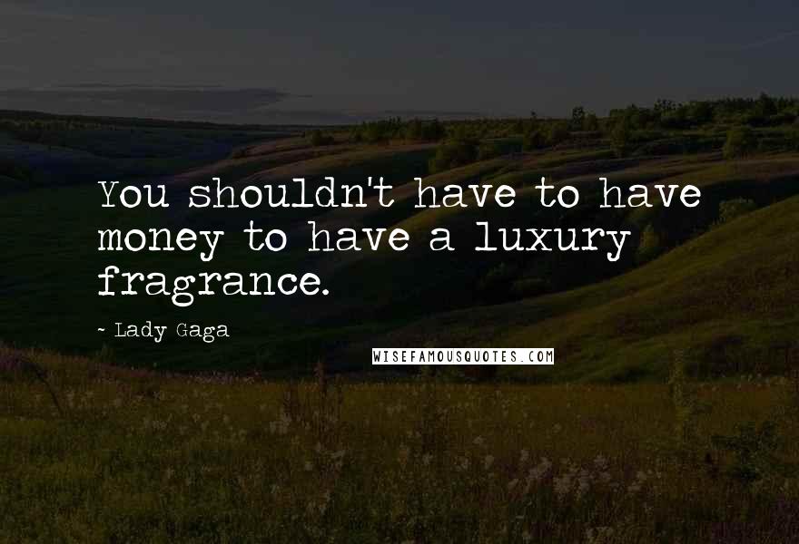 Lady Gaga Quotes: You shouldn't have to have money to have a luxury fragrance.