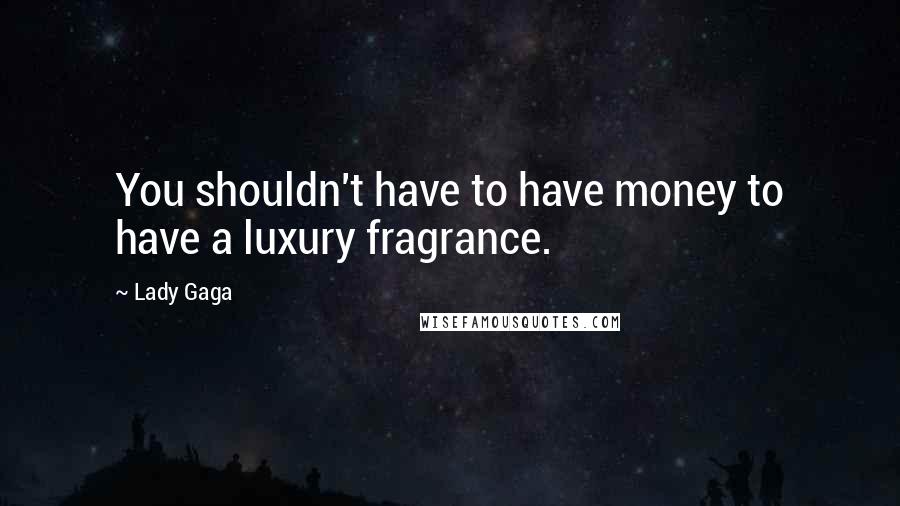 Lady Gaga Quotes: You shouldn't have to have money to have a luxury fragrance.
