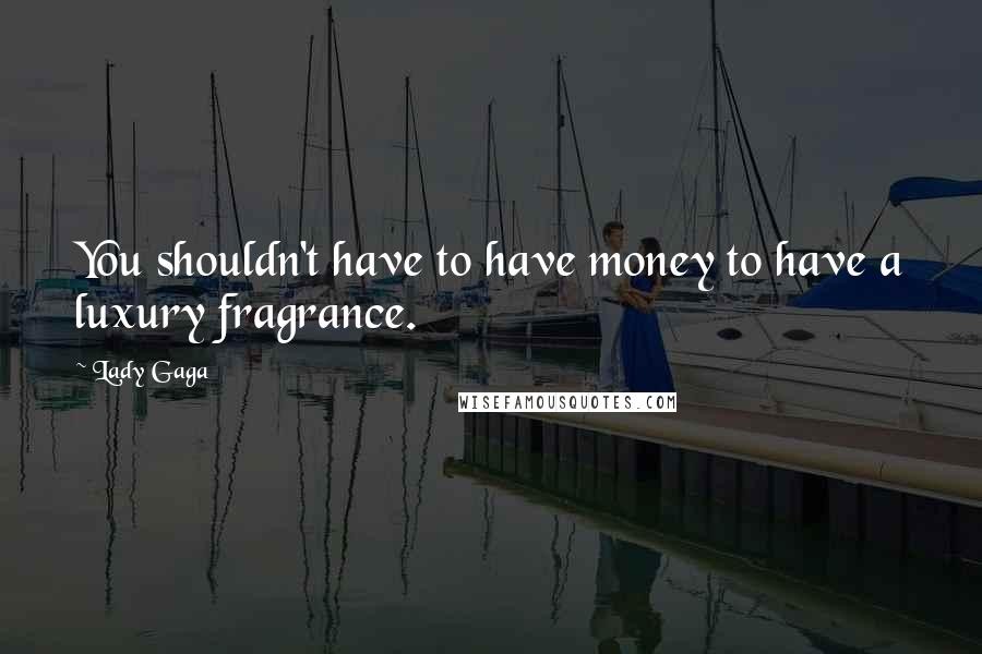 Lady Gaga Quotes: You shouldn't have to have money to have a luxury fragrance.