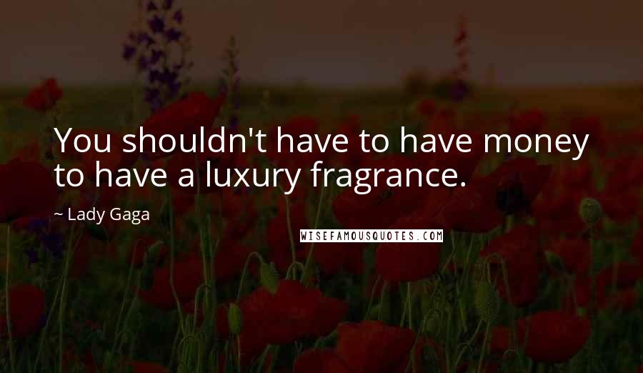 Lady Gaga Quotes: You shouldn't have to have money to have a luxury fragrance.