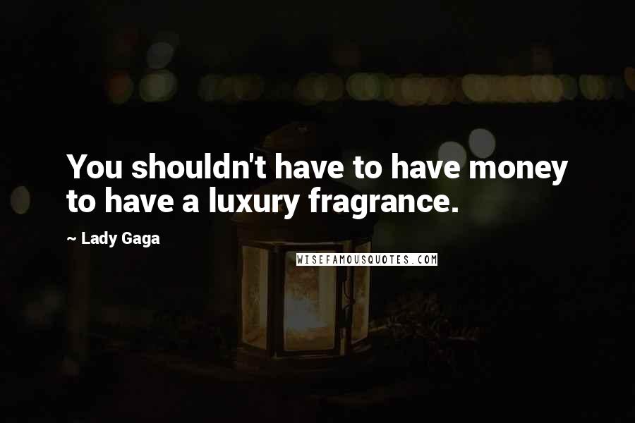 Lady Gaga Quotes: You shouldn't have to have money to have a luxury fragrance.