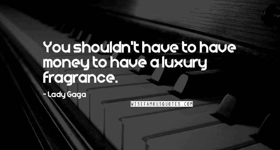 Lady Gaga Quotes: You shouldn't have to have money to have a luxury fragrance.