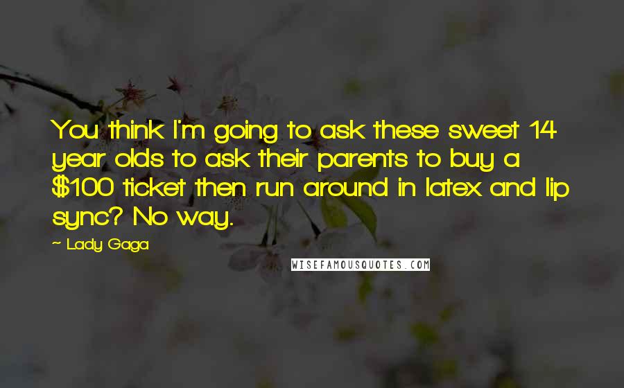 Lady Gaga Quotes: You think I'm going to ask these sweet 14 year olds to ask their parents to buy a $100 ticket then run around in latex and lip sync? No way.